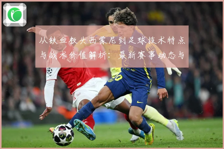 从铁血教头西蒙尼到足球技术特点与战术价值解析：最新赛事动态与深度分析