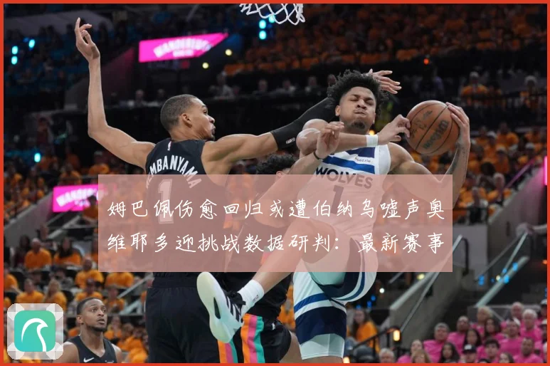 姆巴佩伤愈回归或遭伯纳乌嘘声奥维耶多迎挑战数据研判：最新赛事动态与深度分析