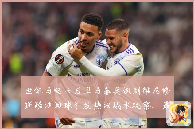 世体马略卡后卫马菲奥讽刺维尼修斯踢沙滩球引发热议战术观察：最新赛事动态与深度分析