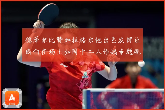 德泽尔比赞加拉格尔他出色发挥让我们在场上如同十二人作战专题观察：最新赛事动态与深度分析
