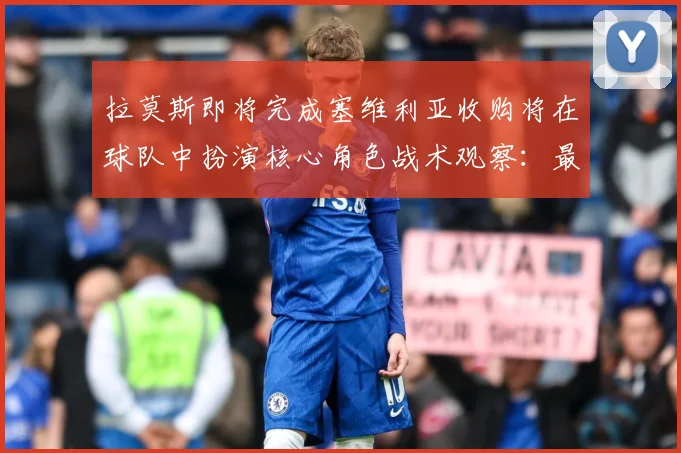 拉莫斯即将完成塞维利亚收购将在球队中扮演核心角色战术观察：最新赛事动态与深度分析