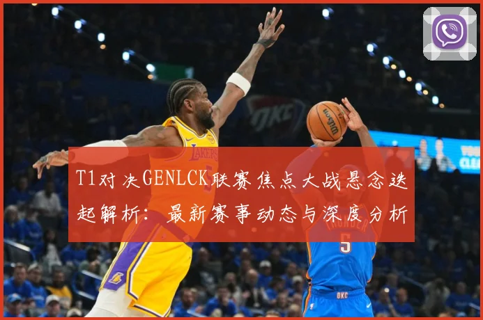 T1对决GENLCK联赛焦点大战悬念迭起解析：最新赛事动态与深度分析