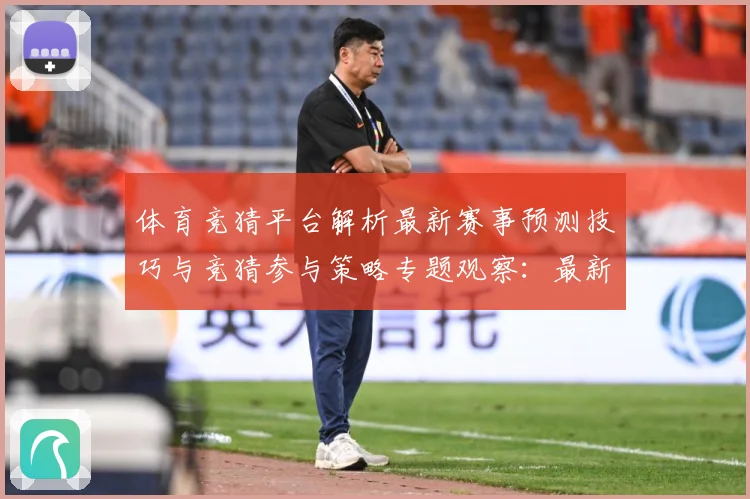 体育竞猜平台解析最新赛事预测技巧与竞猜参与策略专题观察：最新赛事动态与深度分析