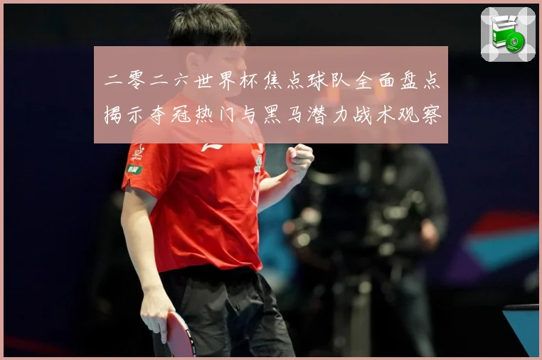 二零二六世界杯焦点球队全面盘点揭示夺冠热门与黑马潜力战术观察：最新赛事动态与深度分析