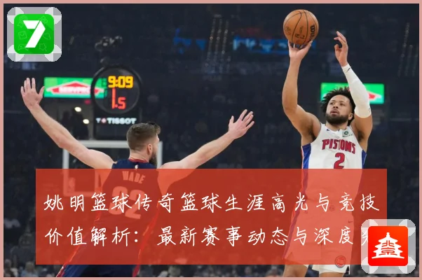 姚明篮球传奇篮球生涯高光与竞技价值解析：最新赛事动态与深度分析
