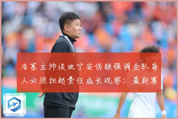 活塞主帅谈坎宁安伤缺强调全队每人必须担起责任成长观察：最新赛事动态与深度分析