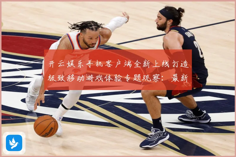开云娱乐手机客户端全新上线打造极致移动游戏体验专题观察：最新赛事动态与深度分析