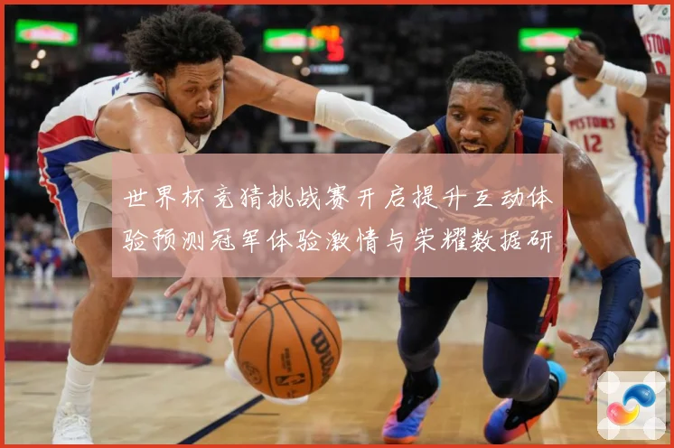 世界杯竞猜挑战赛开启提升互动体验预测冠军体验激情与荣耀数据研判：最新赛事动态与深度分析