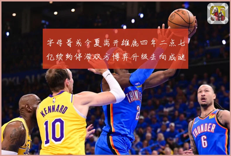 字母哥或今夏离开雄鹿四年二点七亿续约停滞双方博弈升级去向成谜成长观察：最新赛事动态与深度分析