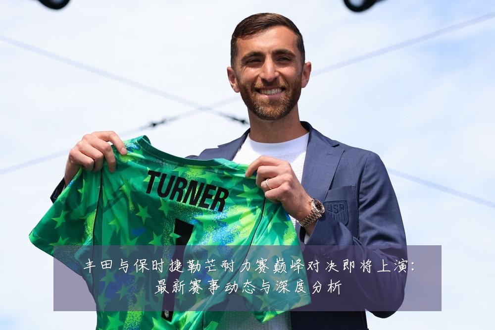 丰田与保时捷勒芒耐力赛巅峰对决即将上演：最新赛事动态与深度分析