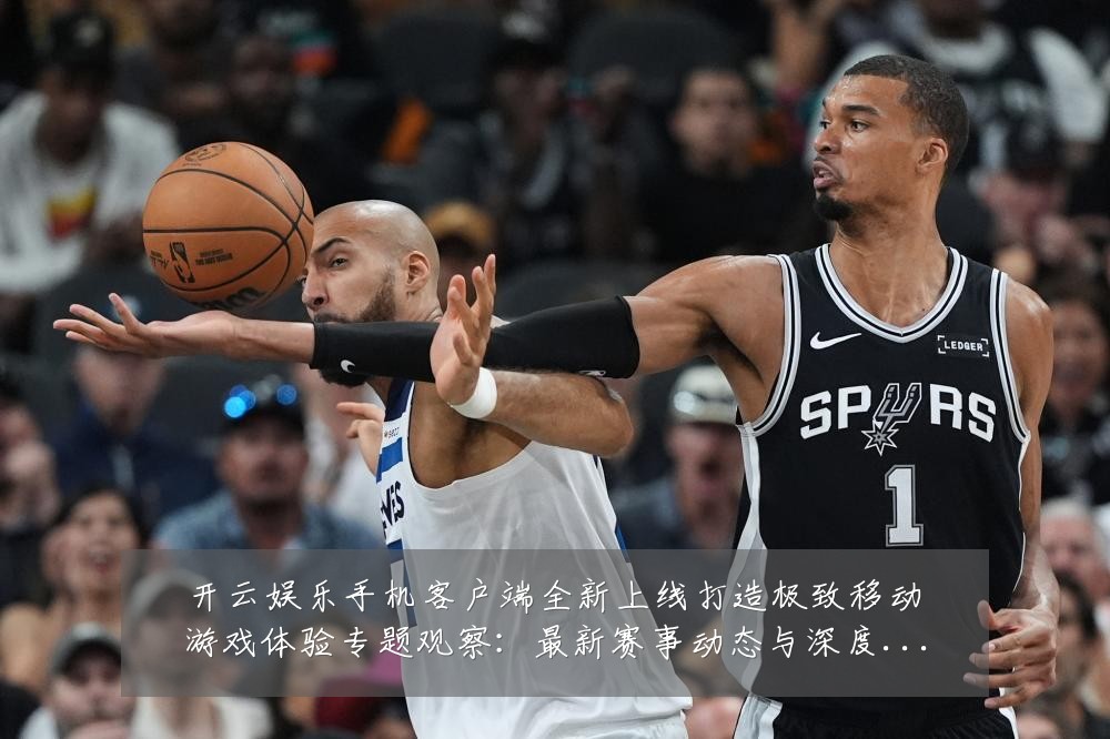 开云娱乐手机客户端全新上线打造极致移动游戏体验专题观察:最新赛事动态与深度分析