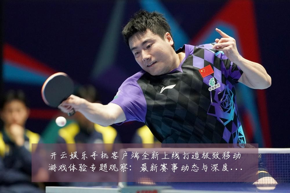 开云娱乐手机客户端全新上线打造极致移动游戏体验专题观察:最新赛事动态与深度分析