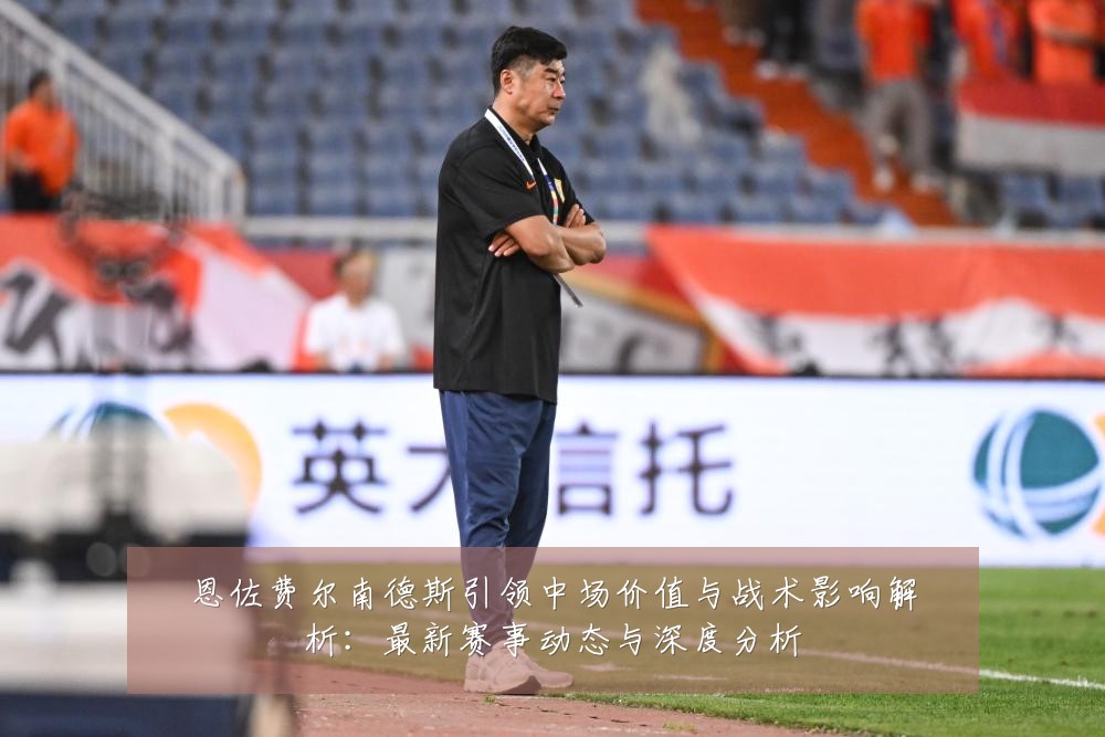 恩佐费尔南德斯引领中场价值与战术影响解析:最新赛事动态与深度分析