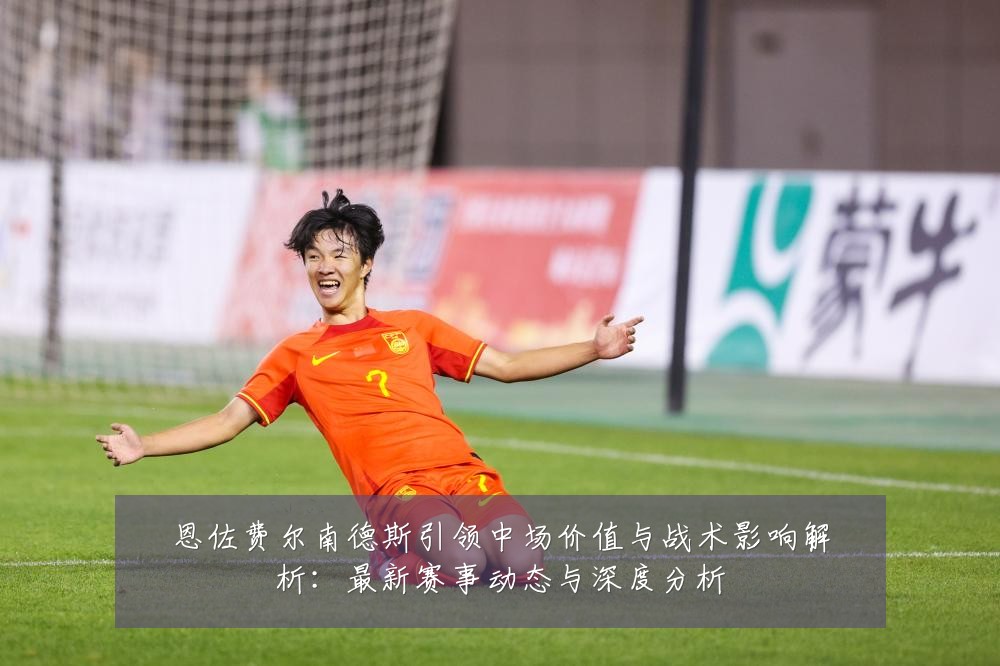 恩佐费尔南德斯引领中场价值与战术影响解析:最新赛事动态与深度分析