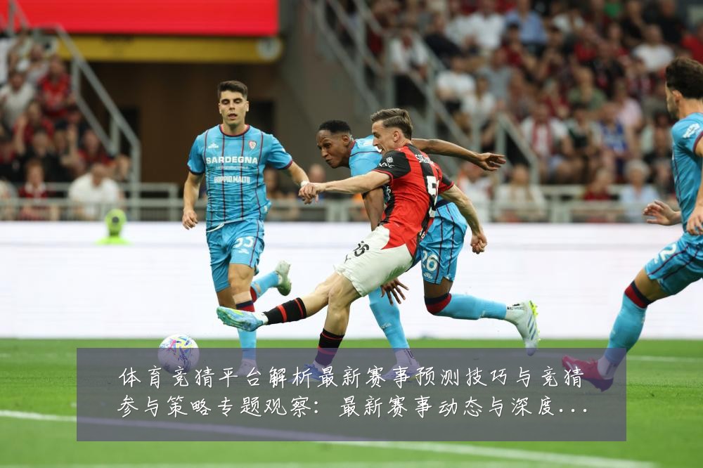 体育竞猜平台解析最新赛事预测技巧与竞猜参与策略专题观察：最新赛事动态与深度分析