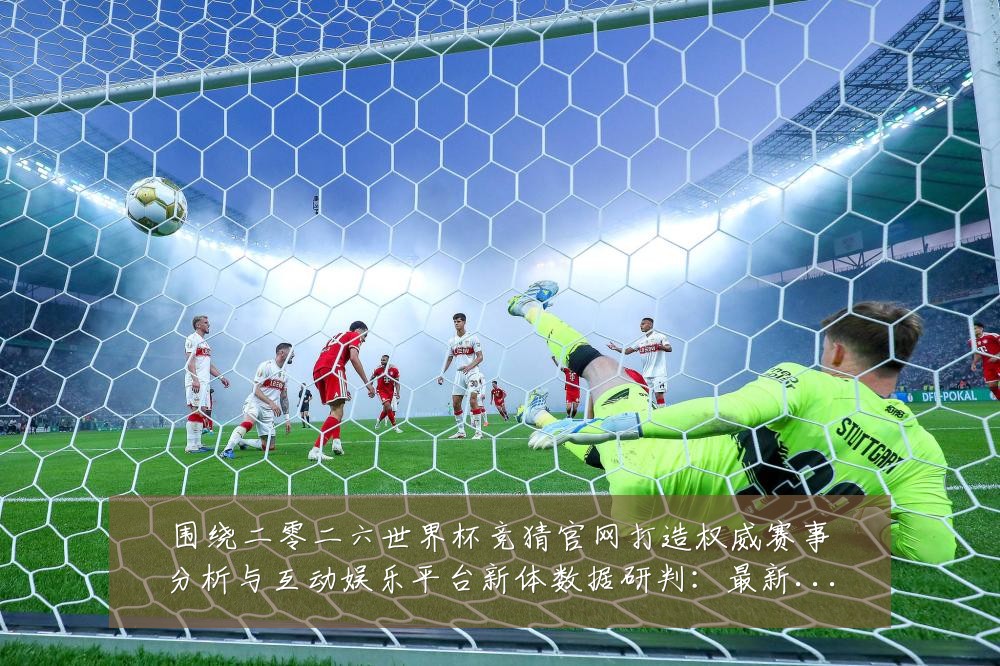围绕二零二六世界杯竞猜官网打造权威赛事分析与互动娱乐平台新体数据研判：最新赛事动态与深度分析