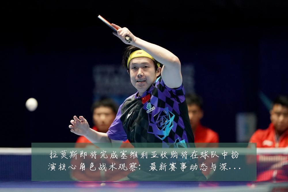 拉莫斯即将完成塞维利亚收购将在球队中扮演核心角色战术观察:最新赛事动态与深度分析