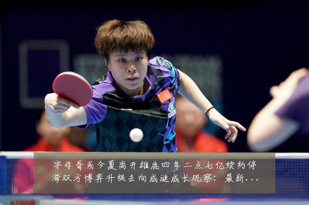 字母哥或今夏离开雄鹿四年二点七亿续约停滞双方博弈升级去向成谜成长观察：最新赛事动态与深度分析