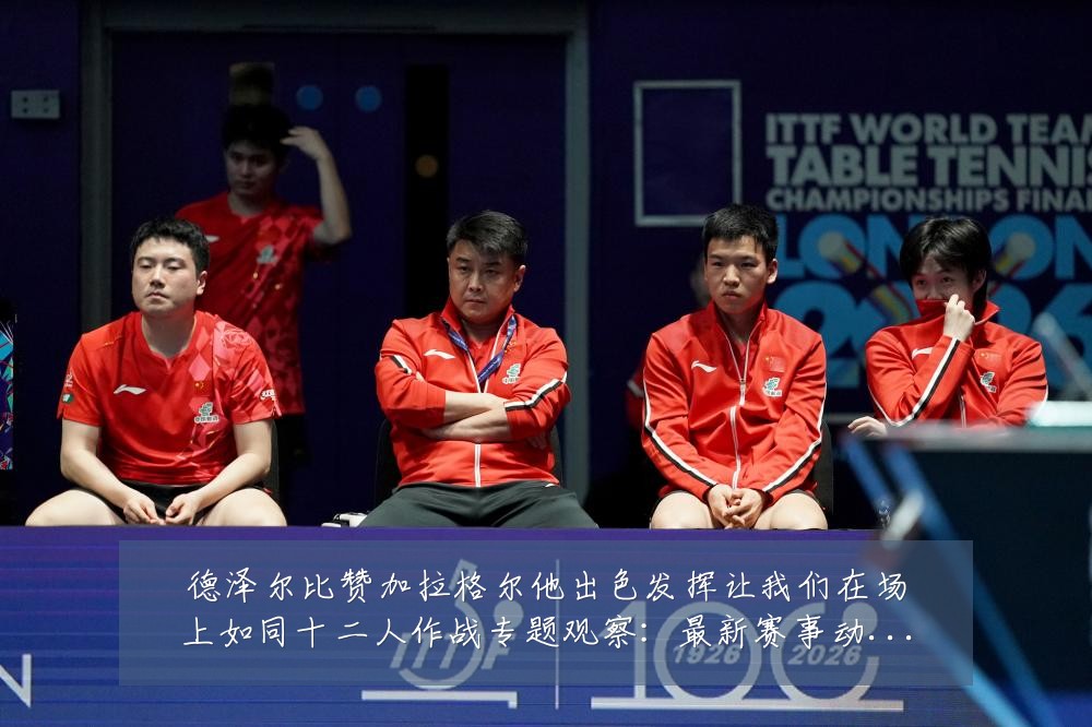 德泽尔比赞加拉格尔他出色发挥让我们在场上如同十二人作战专题观察:最新赛事动态与深度分析