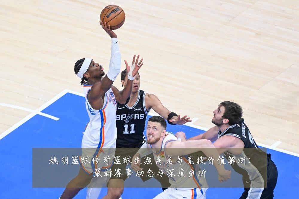 姚明篮球传奇篮球生涯高光与竞技价值解析:最新赛事动态与深度分析