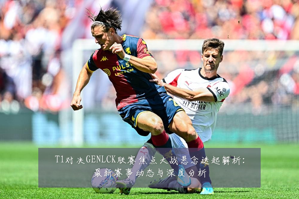 T1对决GENLCK联赛焦点大战悬念迭起解析:最新赛事动态与深度分析