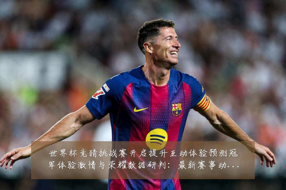 世界杯竞猜挑战赛开启提升互动体验预测冠军体验激情与荣耀数据研判:最新赛事动态与深度分析