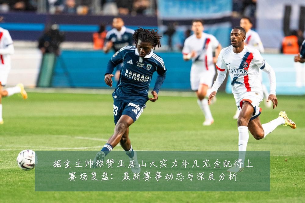 掘金主帅称赞亚历山大实力非凡完全配得上赛场复盘:最新赛事动态与深度分析