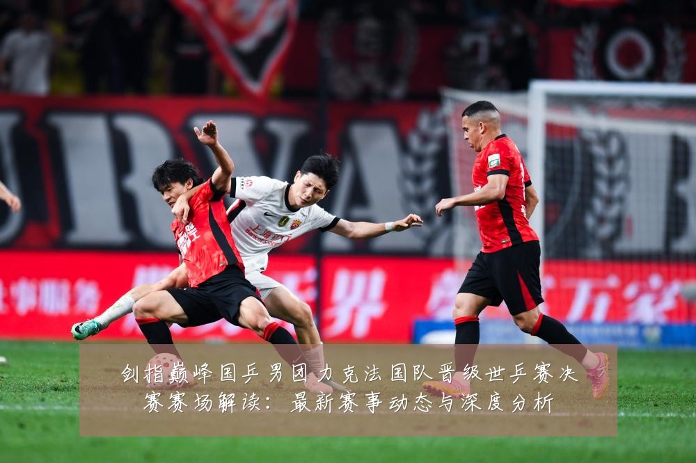 剑指巅峰国乒男团力克法国队晋级世乒赛决赛赛场解读：最新赛事动态与深度分析