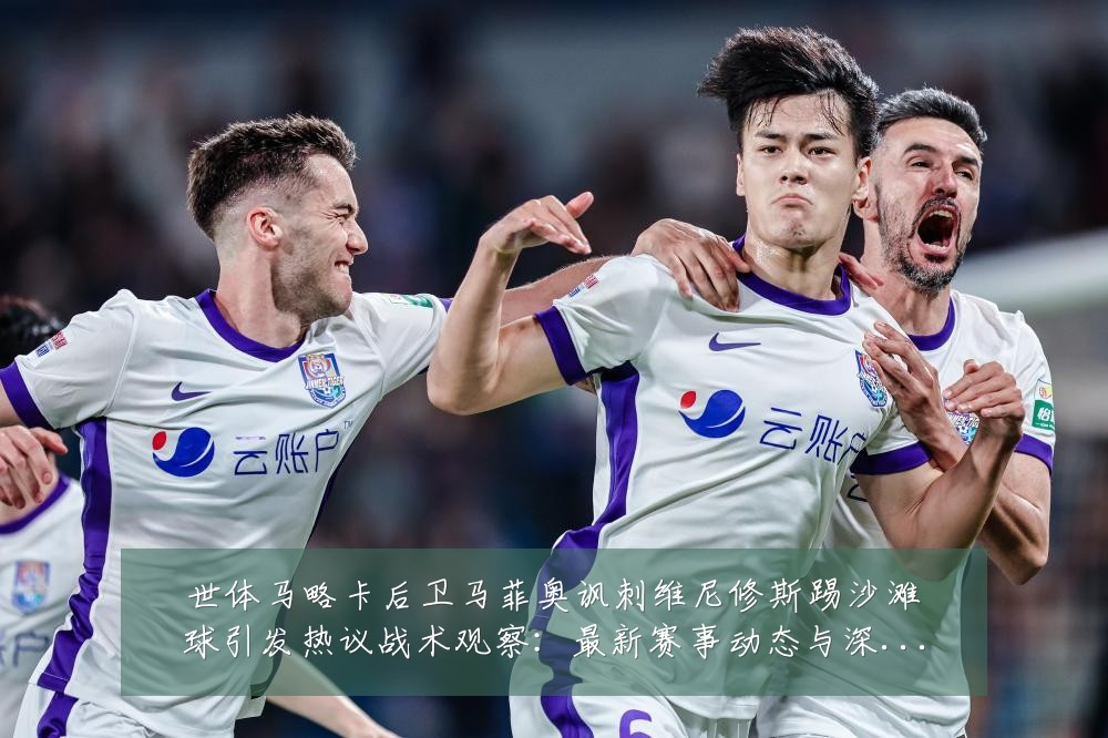世体马略卡后卫马菲奥讽刺维尼修斯踢沙滩球引发热议战术观察：最新赛事动态与深度分析