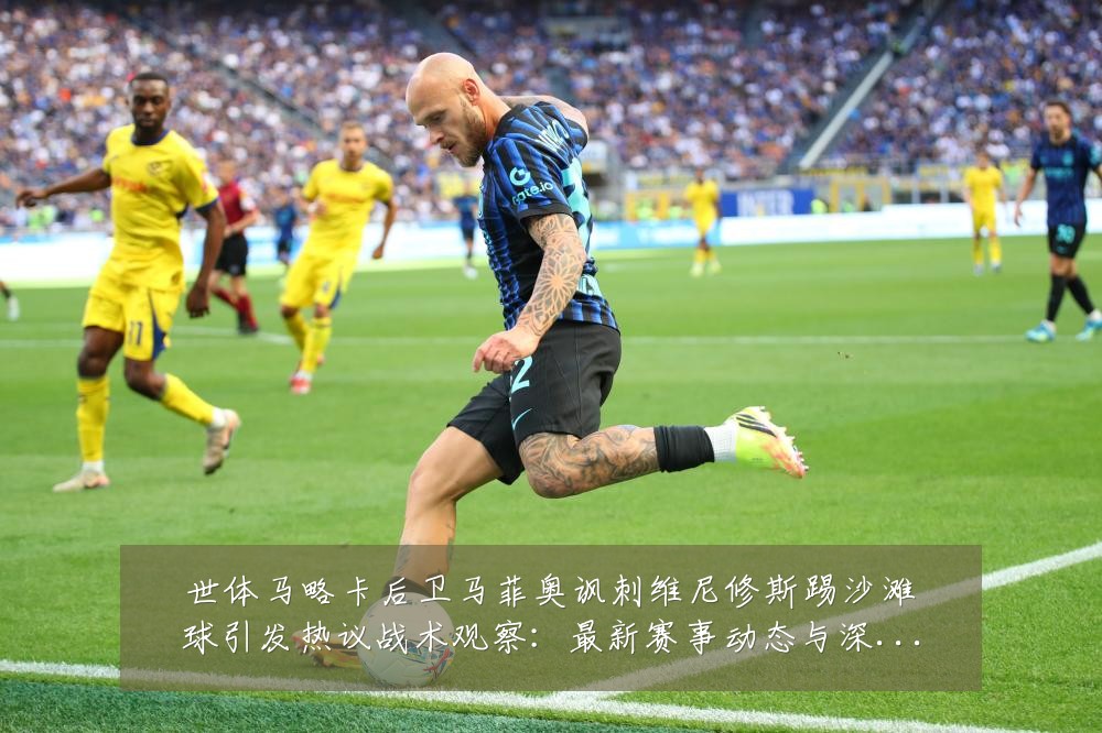 世体马略卡后卫马菲奥讽刺维尼修斯踢沙滩球引发热议战术观察：最新赛事动态与深度分析