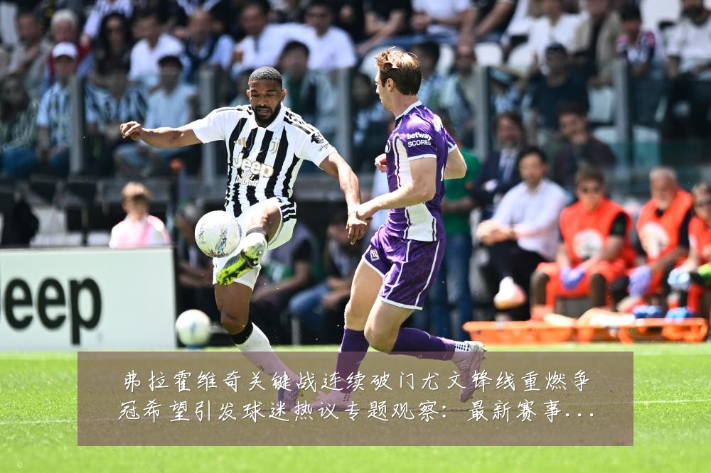 弗拉霍维奇关键战连续破门尤文锋线重燃争冠希望引发球迷热议专题观察：最新赛事动态与深度分析
